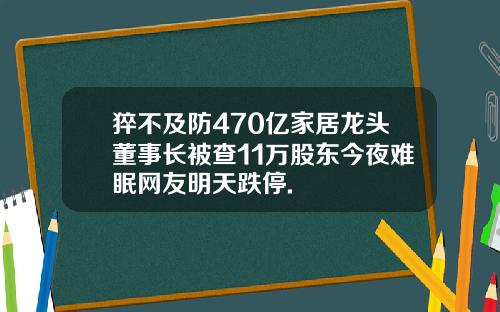 猝不及防470亿家居龙头董事长被查11万股东今夜难眠网友明天跌停.