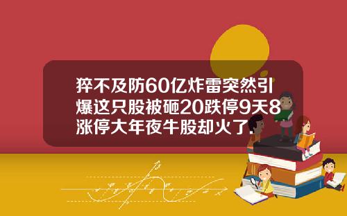 猝不及防60亿炸雷突然引爆这只股被砸20跌停9天8涨停大年夜牛股却火了.