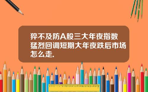 猝不及防A股三大年夜指数猛烈回调短期大年夜跌后市场怎么走.