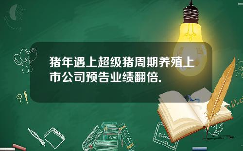猪年遇上超级猪周期养殖上市公司预告业绩翻倍.