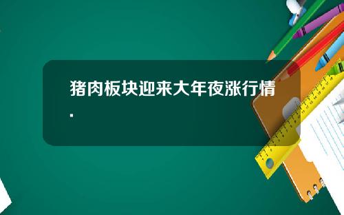 猪肉板块迎来大年夜涨行情.