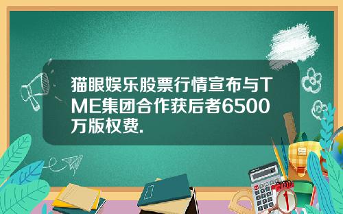 猫眼娱乐股票行情宣布与TME集团合作获后者6500万版权费.