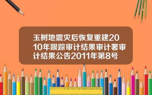 玉树地震灾后恢复重建2010年跟踪审计结果审计署审计结果公告2011年第8号.