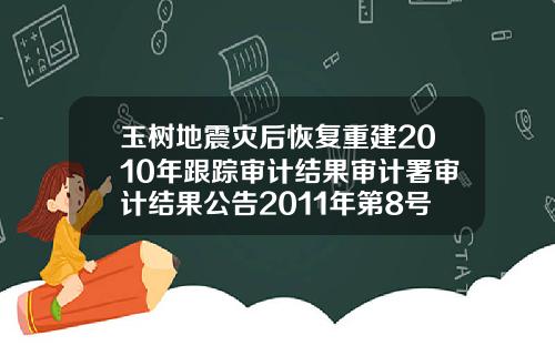 玉树地震灾后恢复重建2010年跟踪审计结果审计署审计结果公告2011年第8号0.