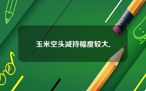 玉米空头减持幅度较大.