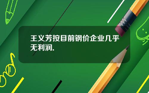 王义芳按目前钢价企业几乎无利润.