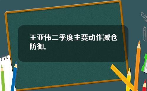 王亚伟二季度主要动作减仓防御.