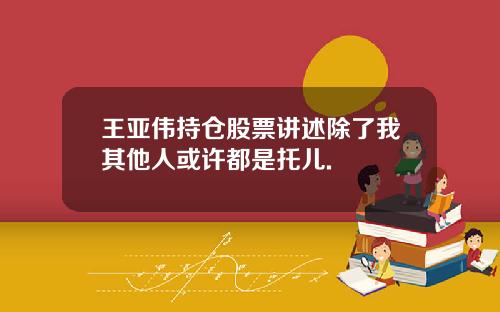 王亚伟持仓股票讲述除了我其他人或许都是托儿.