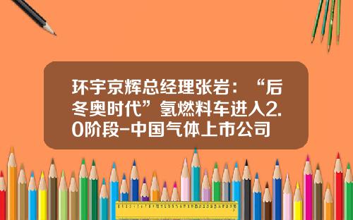 环宇京辉总经理张岩：“后冬奥时代”氢燃料车进入2.0阶段-中国气体上市公司