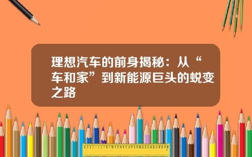 理想汽车的前身揭秘：从“车和家”到新能源巨头的蜕变之路
