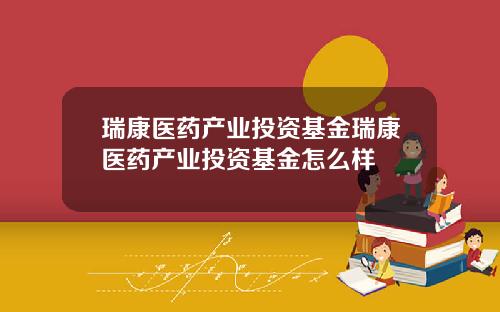 瑞康医药产业投资基金瑞康医药产业投资基金怎么样