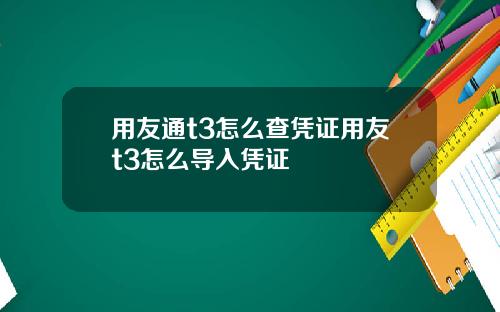 用友通t3怎么查凭证用友t3怎么导入凭证