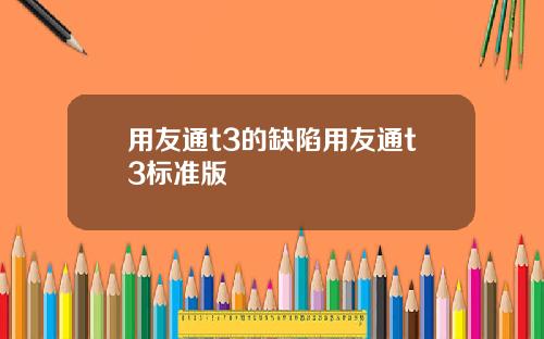 用友通t3的缺陷用友通t3标准版