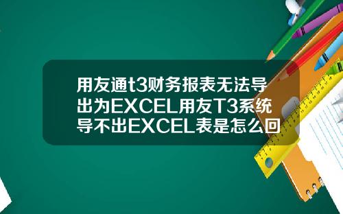 用友通t3财务报表无法导出为EXCEL用友T3系统导不出EXCEL表是怎么回事