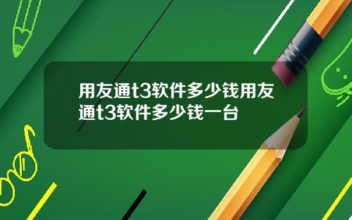 用友通t3软件多少钱用友通t3软件多少钱一台