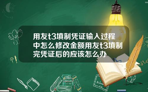 用友t3填制凭证输入过程中怎么修改金额用友t3填制完凭证后的应该怎么办