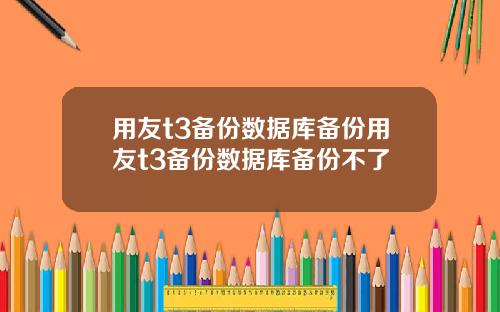 用友t3备份数据库备份用友t3备份数据库备份不了