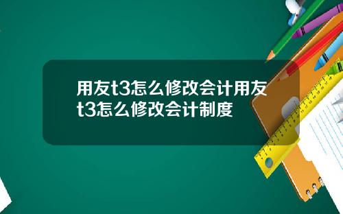 用友t3怎么修改会计用友t3怎么修改会计制度