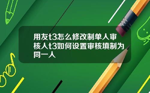 用友t3怎么修改制单人审核人t3如何设置审核填制为同一人