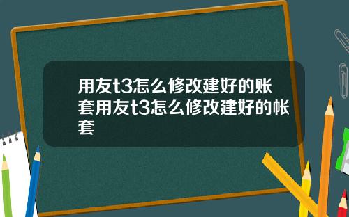 用友t3怎么修改建好的账套用友t3怎么修改建好的帐套