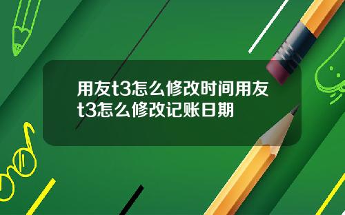 用友t3怎么修改时间用友t3怎么修改记账日期