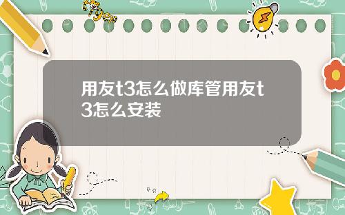 用友t3怎么做库管用友t3怎么安装