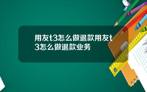 用友t3怎么做退款用友t3怎么做退款业务