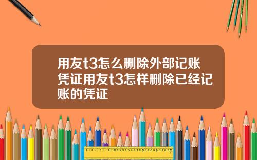 用友t3怎么删除外部记账凭证用友t3怎样删除已经记账的凭证