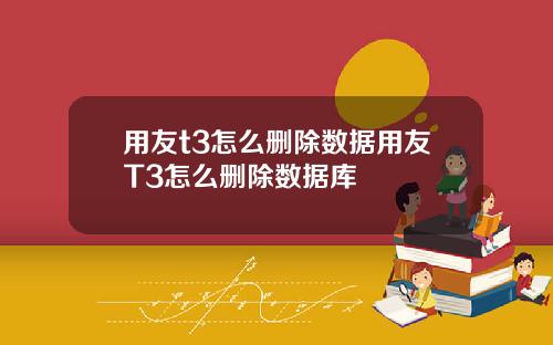 用友t3怎么删除数据用友T3怎么删除数据库