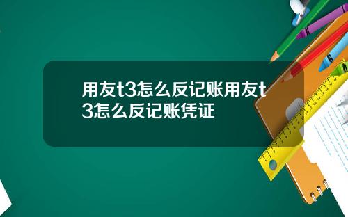 用友t3怎么反记账用友t3怎么反记账凭证