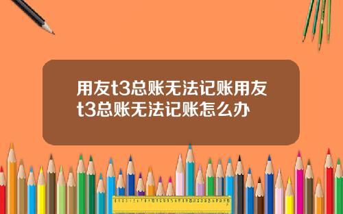 用友t3总账无法记账用友t3总账无法记账怎么办
