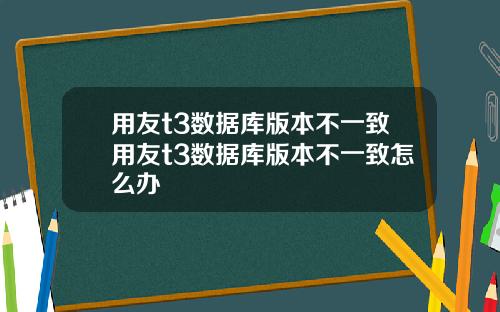 用友t3数据库版本不一致用友t3数据库版本不一致怎么办