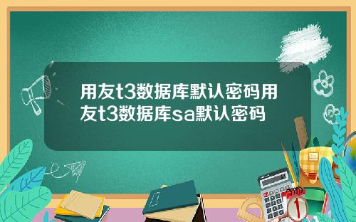 用友t3数据库默认密码用友t3数据库sa默认密码
