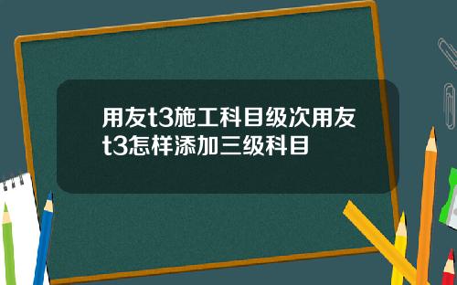 用友t3施工科目级次用友t3怎样添加三级科目