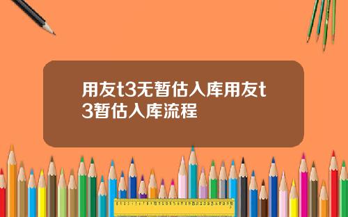 用友t3无暂估入库用友t3暂估入库流程
