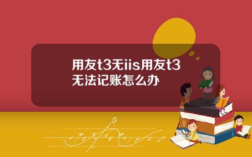 用友t3无iis用友t3无法记账怎么办
