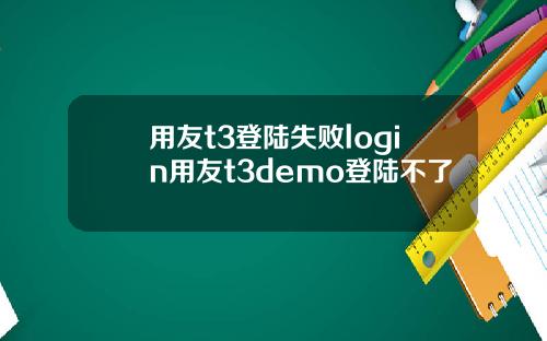 用友t3登陆失败login用友t3demo登陆不了