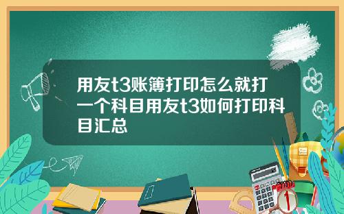 用友t3账簿打印怎么就打一个科目用友t3如何打印科目汇总