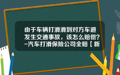 由于车辆打滑滑到对方车道发生交通事故，该怎么赔偿？-汽车打滑保险公司全赔【新闻】.