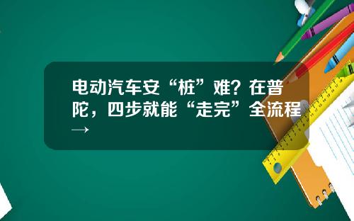 电动汽车安“桩”难？在普陀，四步就能“走完”全流程→