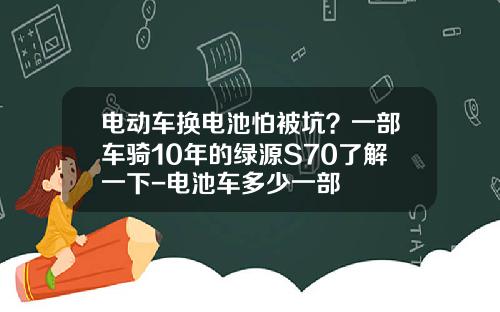 电动车换电池怕被坑？一部车骑10年的绿源S70了解一下-电池车多少一部