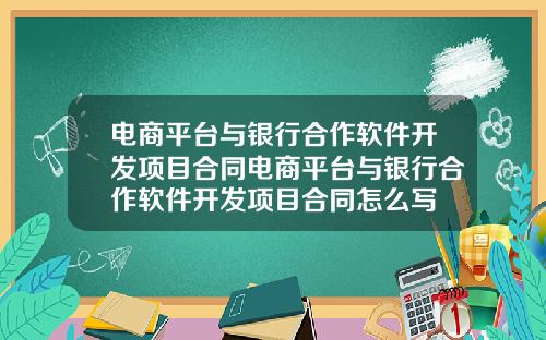 电商平台与银行合作软件开发项目合同电商平台与银行合作软件开发项目合同怎么写