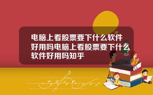 电脑上看股票要下什么软件好用吗电脑上看股票要下什么软件好用吗知乎