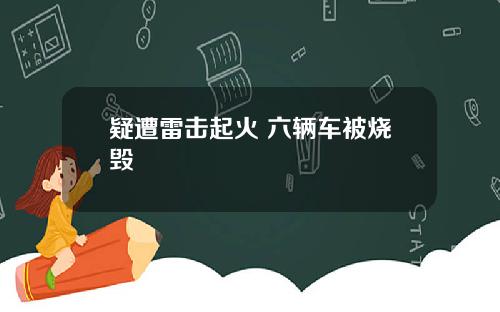 疑遭雷击起火 六辆车被烧毁