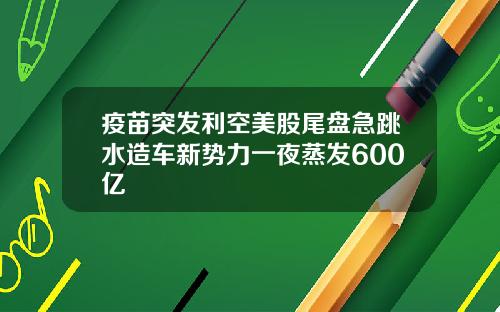 疫苗突发利空美股尾盘急跳水造车新势力一夜蒸发600亿