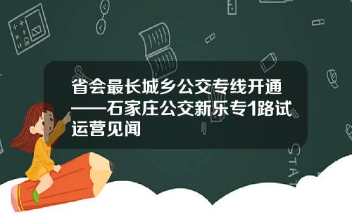 省会最长城乡公交专线开通——石家庄公交新乐专1路试运营见闻