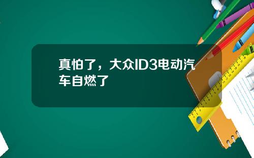 真怕了，大众ID3电动汽车自燃了