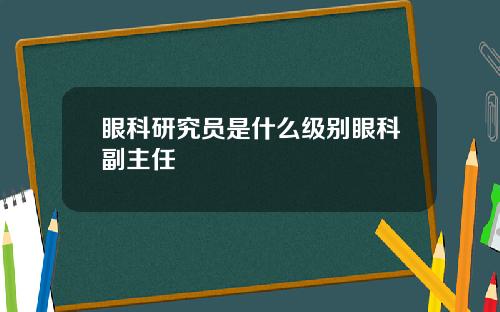 眼科研究员是什么级别眼科副主任
