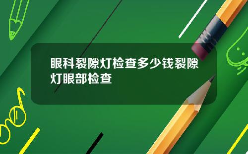 眼科裂隙灯检查多少钱裂隙灯眼部检查