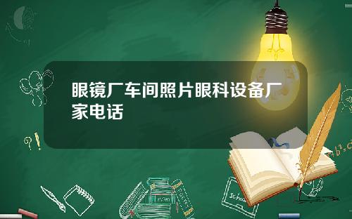 眼镜厂车间照片眼科设备厂家电话